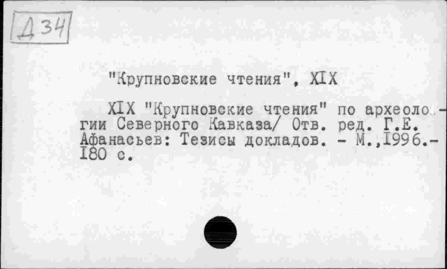 ﻿"Крупновские чтения”, XIX
XIX "Крупновские чтения" по археоло гии Северного Кавказа/ Отв. ред. Г.Е. Афанасьев: Тезисы докладов. - М.,1996. І80 с.